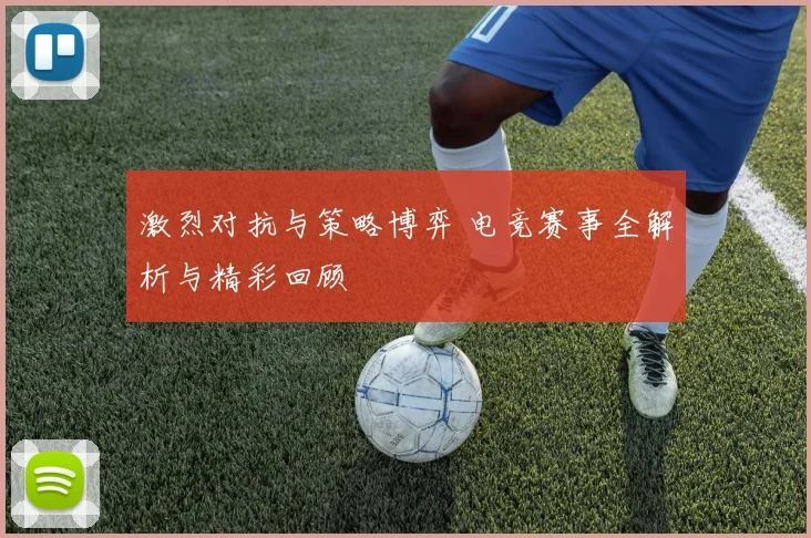 激烈对抗与策略博弈 电竞赛事全解析与精彩回顾