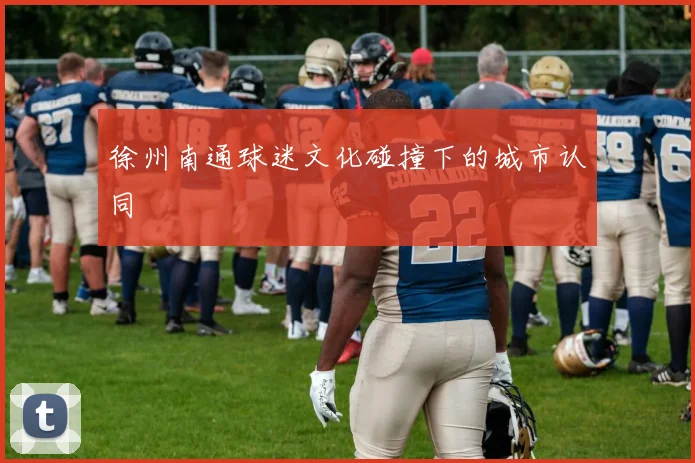 徐州南通球迷文化碰撞下的城市认同