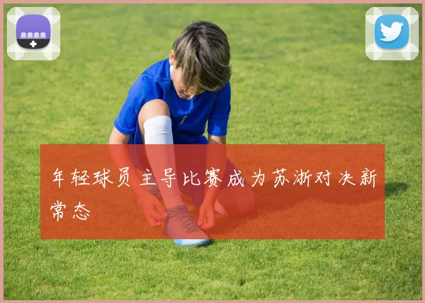 年轻球员主导比赛成为苏浙对决新常态