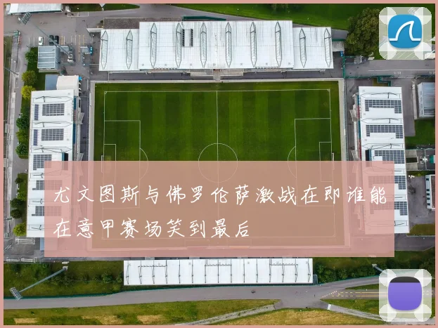 尤文图斯与佛罗伦萨激战在即谁能在意甲赛场笑到最后