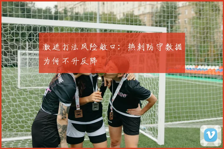 激进打法风险敞口：热刺防守数据为何不升反降