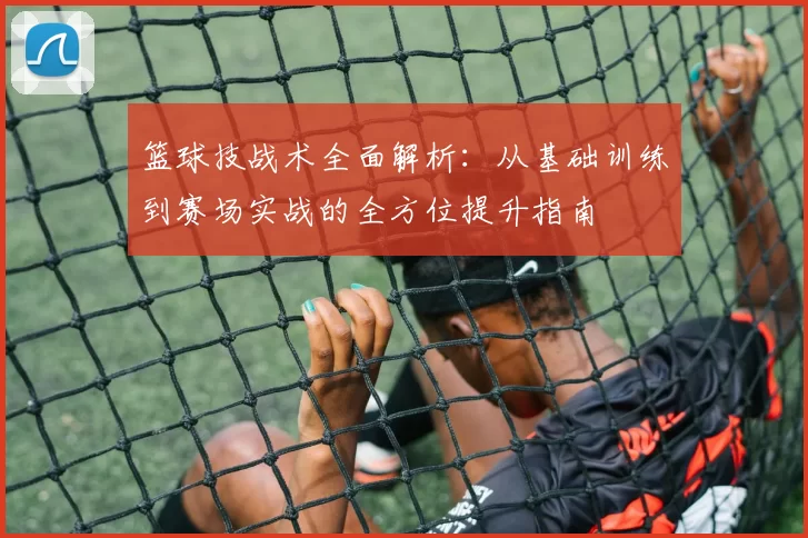 篮球技战术全面解析：从基础训练到赛场实战的全方位提升指南