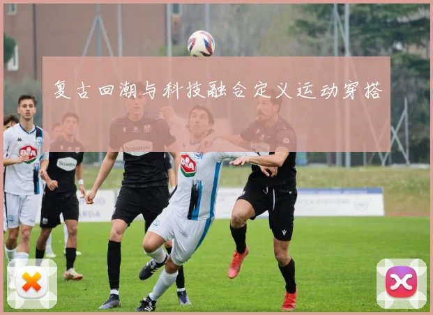 复古回潮与科技融合定义运动穿搭