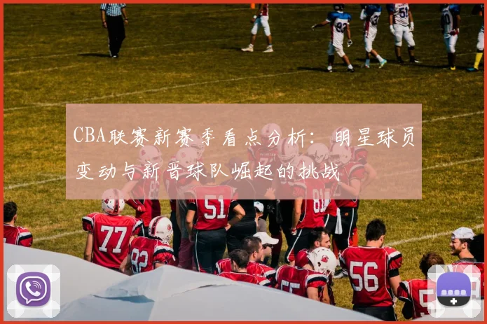 CBA联赛新赛季看点分析：明星球员变动与新晋球队崛起的挑战