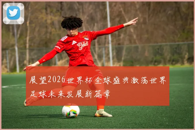 展望2026世界杯全球盛典激荡世界足球未来发展新篇章