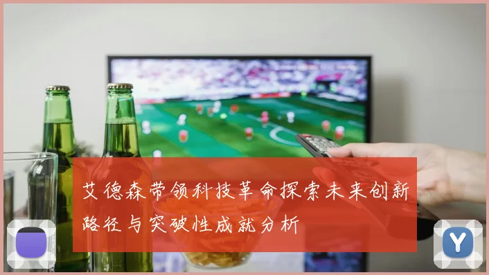 艾德森带领科技革命探索未来创新路径与突破性成就分析