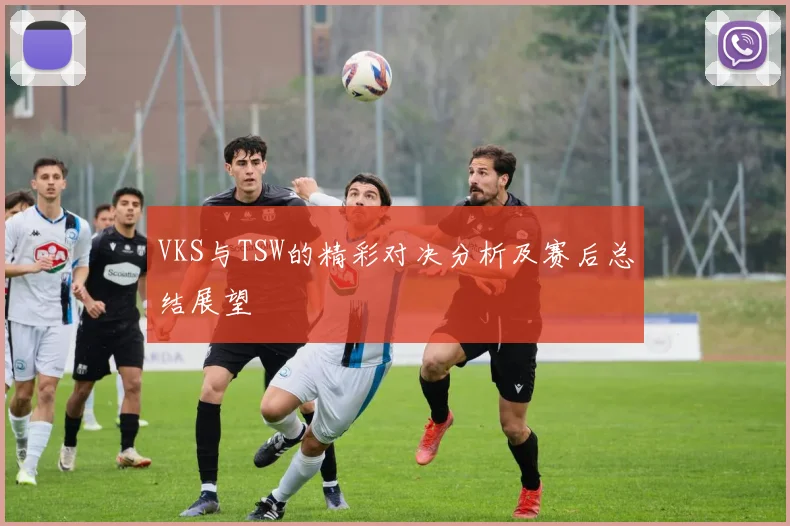 VKS与TSW的精彩对决分析及赛后总结展望