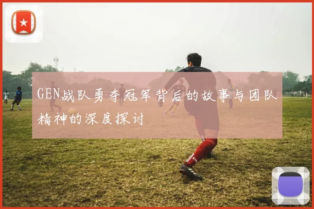 GEN战队勇夺冠军背后的故事与团队精神的深度探讨