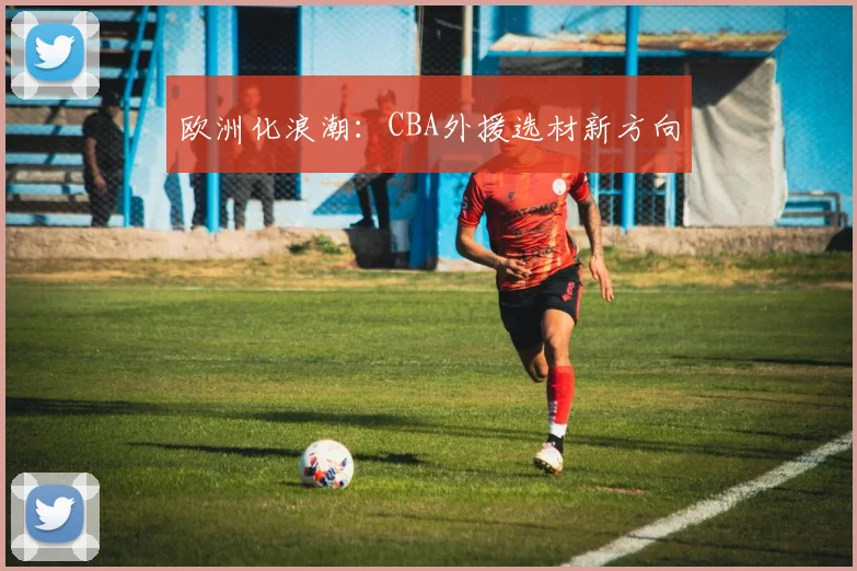 欧洲化浪潮：CBA外援选材新方向