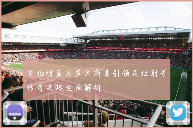 罗伯特莱万多夫斯基引领足坛射手传奇之路全面解析