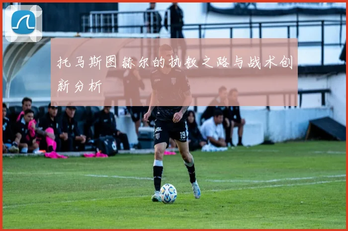 托马斯图赫尔的执教之路与战术创新分析