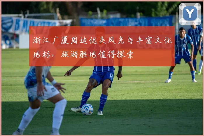 浙江广厦周边优美风光与丰富文化地标，旅游胜地值得探索
