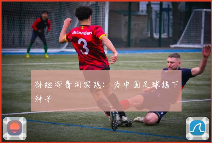 孙继海青训实践：为中国足球播下种子
