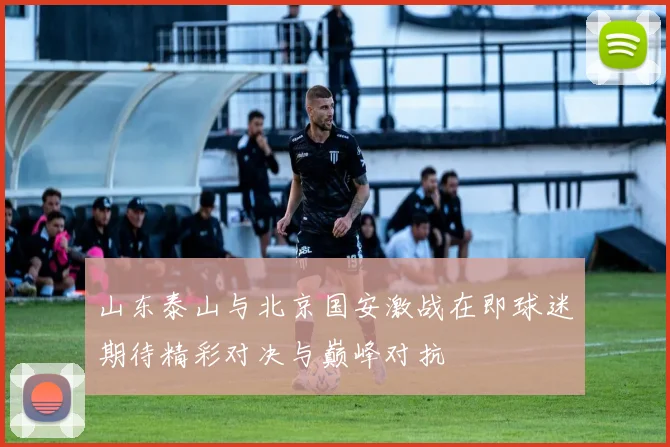 山东泰山与北京国安激战在即球迷期待精彩对决与巅峰对抗