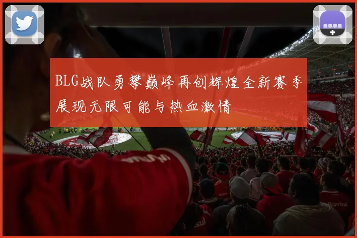 BLG战队勇攀巅峰再创辉煌全新赛季展现无限可能与热血激情