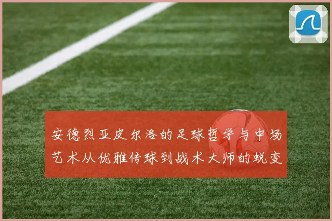 安德烈亚皮尔洛的足球哲学与中场艺术从优雅传球到战术大师的蜕变