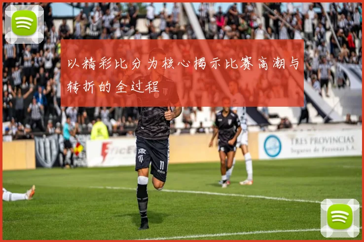 以精彩比分为核心揭示比赛高潮与转折的全过程