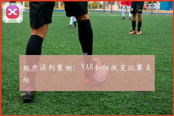 经典误判案例：VAR如何改变比赛走向